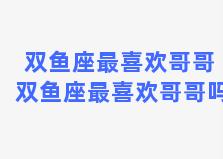 双鱼座最喜欢哥哥 双鱼座最喜欢哥哥吗